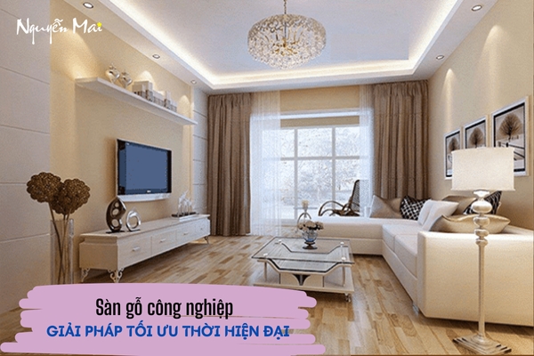 Ưu điểm của sàn gỗ công nghiệp - Giải pháp tối ưu thời hiện đại